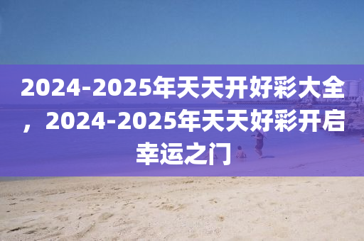 2025天天开好彩大全,迈向美好未来，2025天天开好彩大全